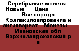Серебряные монеты .Новые.  › Цена ­ 10 000 - Все города Коллекционирование и антиквариат » Монеты   . Ивановская обл.,Верхнеландеховский р-н